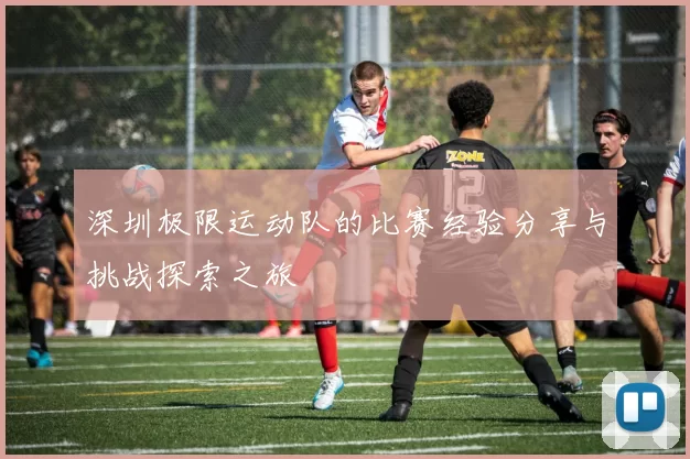 深圳极限运动队的比赛经验分享与挑战探索之旅