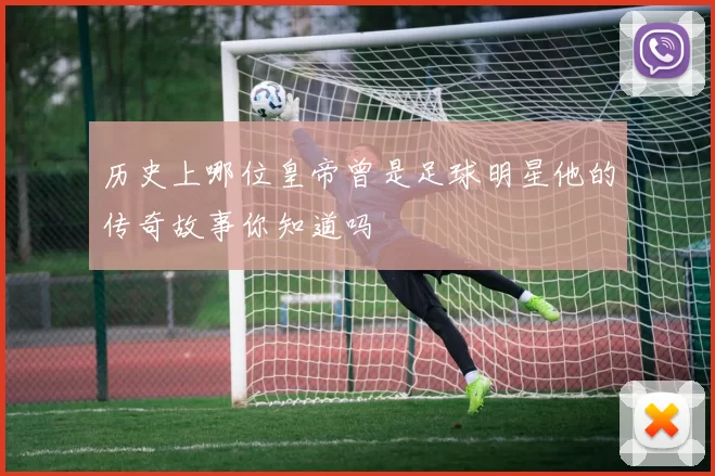 历史上哪位皇帝曾是足球明星他的传奇故事你知道吗
