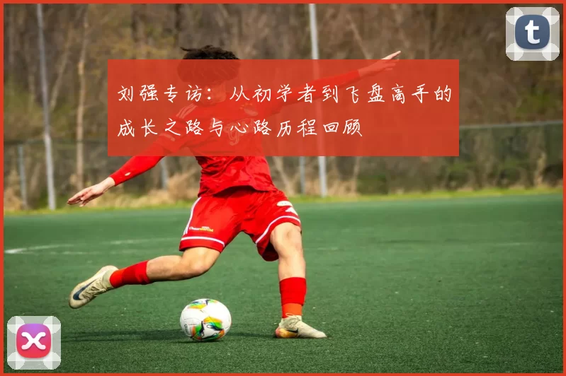 刘强专访：从初学者到飞盘高手的成长之路与心路历程回顾