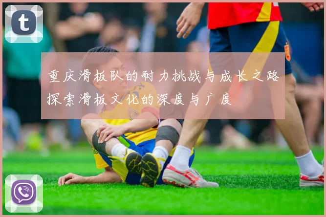 重庆滑板队的耐力挑战与成长之路探索滑板文化的深度与广度