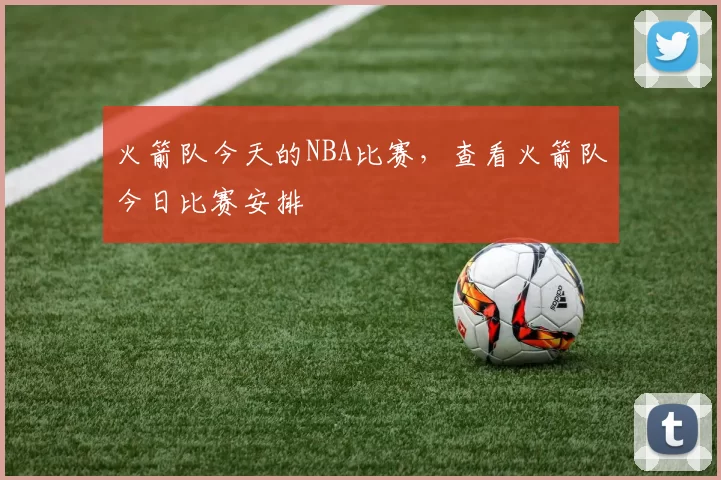 火箭队今天的NBA比赛，查看火箭队今日比赛安排