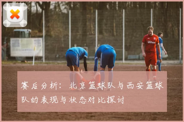 赛后分析：北京篮球队与西安篮球队的表现与状态对比探讨