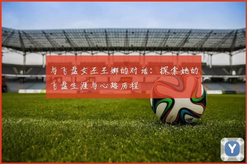 与飞盘女王王娜的对话：探索她的飞盘生涯与心路历程