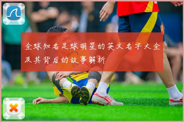 全球知名足球明星的英文名字大全及其背后的故事解析
