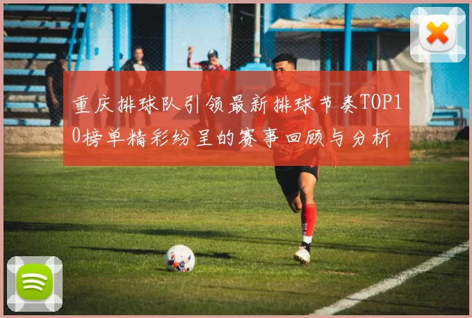重庆排球队引领最新排球节奏TOP10榜单精彩纷呈的赛事回顾与分析