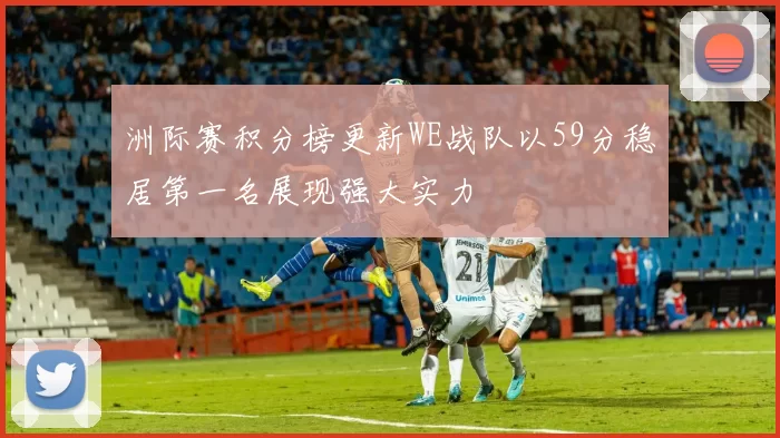 洲际赛积分榜更新WE战队以59分稳居第一名展现强大实力