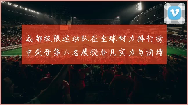 成都极限运动队在全球耐力排行榜中荣登第六名展现非凡实力与拼搏精神