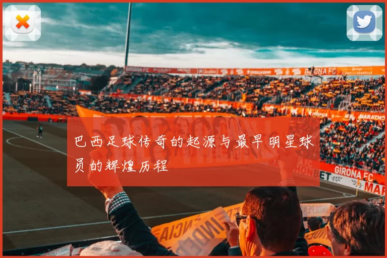 巴西足球传奇的起源与最早明星球员的辉煌历程
