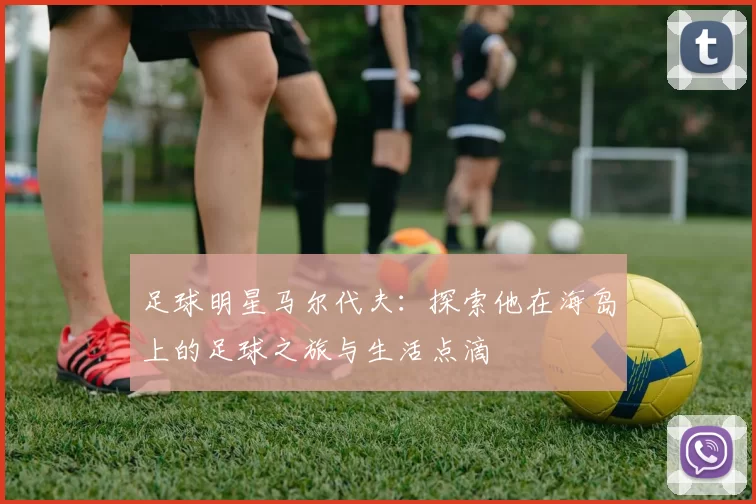 足球明星马尔代夫：探索他在海岛上的足球之旅与生活点滴