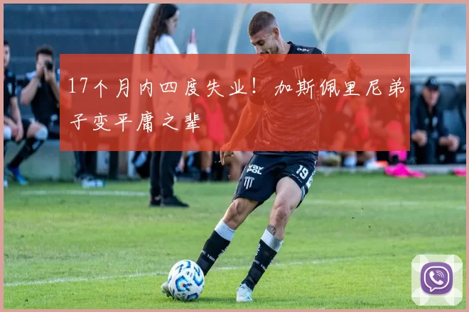 17个月内四度失业！加斯佩里尼弟子变平庸之辈