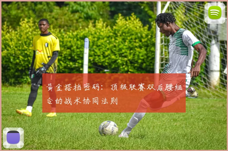 黄金搭档密码：顶级联赛双后腰组合的战术协同法则