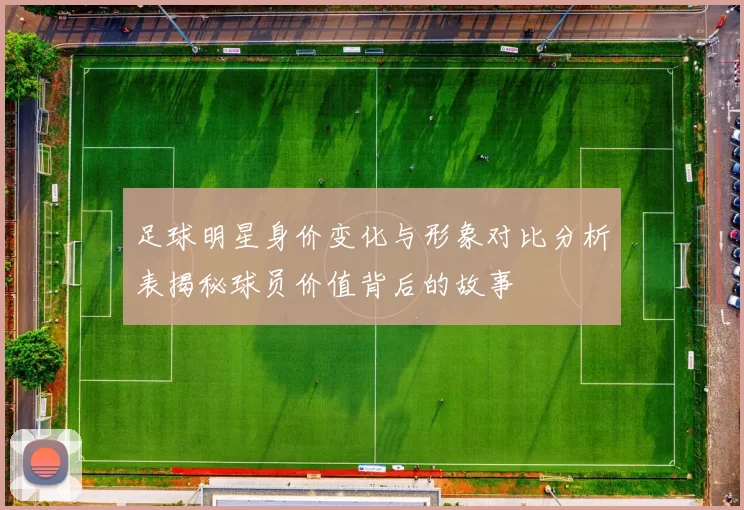 足球明星身价变化与形象对比分析表揭秘球员价值背后的故事