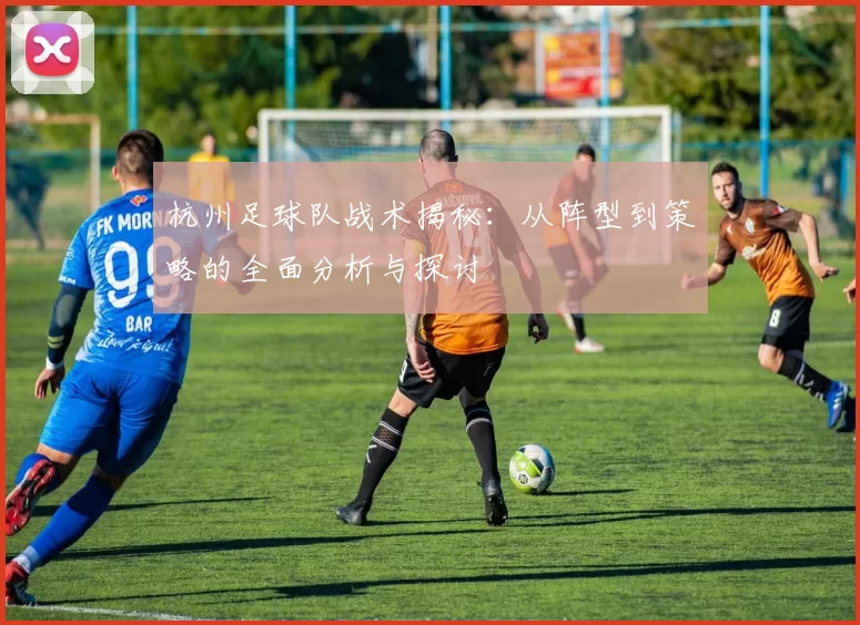 杭州足球队战术揭秘：从阵型到策略的全面分析与探讨