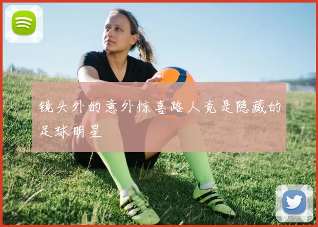 镜头外的意外惊喜路人竟是隐藏的足球明星