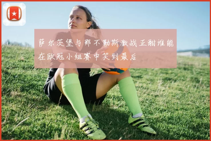 萨尔茨堡与那不勒斯激战正酣谁能在欧冠小组赛中笑到最后