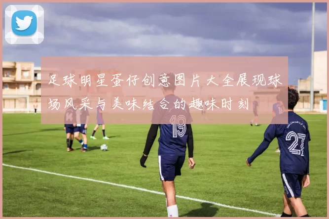 足球明星蛋仔创意图片大全展现球场风采与美味结合的趣味时刻