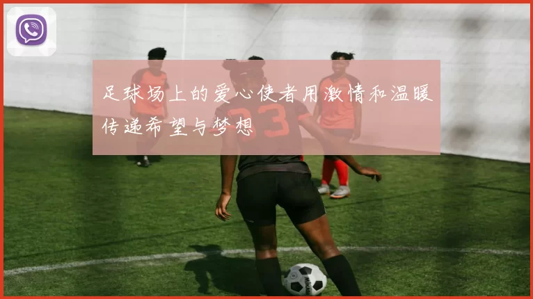 足球场上的爱心使者用激情和温暖传递希望与梦想