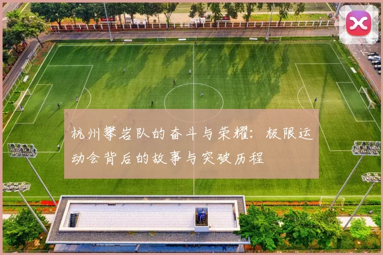 杭州攀岩队的奋斗与荣耀：极限运动会背后的故事与突破历程