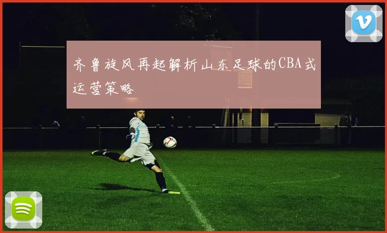 齐鲁旋风再起解析山东足球的CBA式运营策略