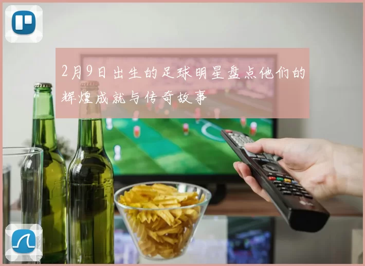 2月9日出生的足球明星盘点他们的辉煌成就与传奇故事