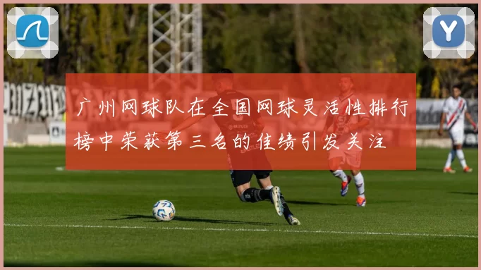广州网球队在全国网球灵活性排行榜中荣获第三名的佳绩引发关注