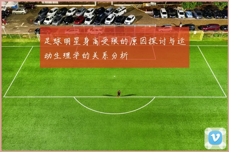 足球明星身高受限的原因探讨与运动生理学的关系分析