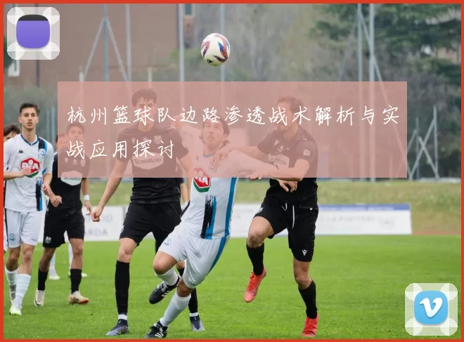 杭州篮球队边路渗透战术解析与实战应用探讨
