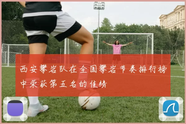 西安攀岩队在全国攀岩节奏排行榜中荣获第五名的佳绩