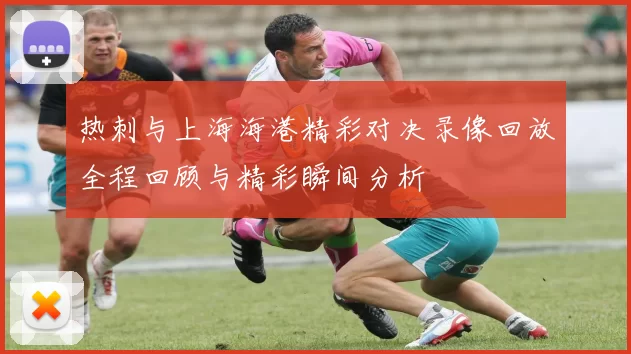 热刺与上海海港精彩对决录像回放全程回顾与精彩瞬间分析