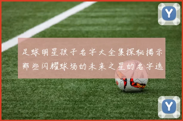 足球明星孩子名字大全集探秘揭示那些闪耀球场的未来之星的名字选择