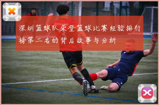 深圳篮球队荣登篮球比赛经验排行榜第二名的背后故事与分析