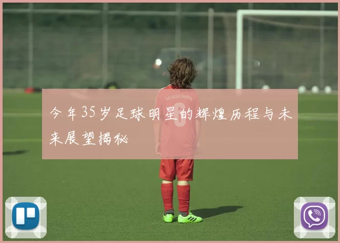 今年35岁足球明星的辉煌历程与未来展望揭秘