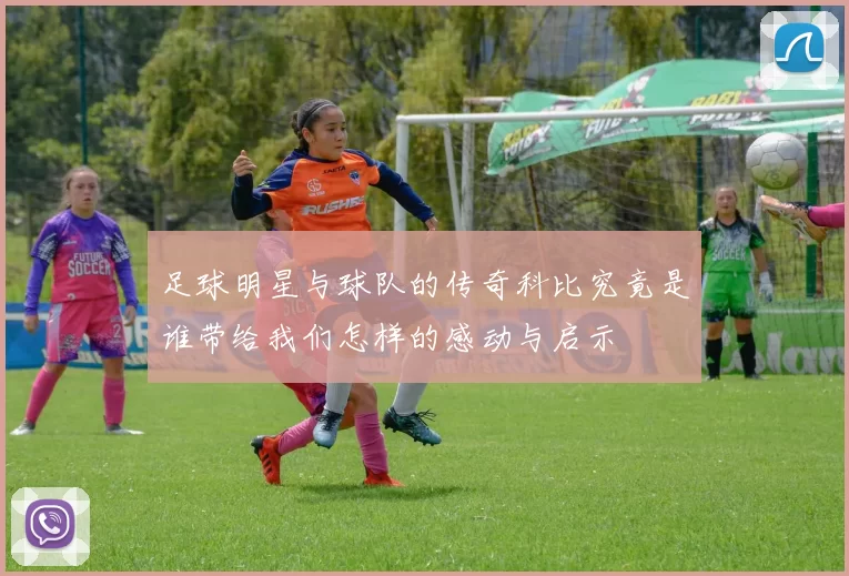 足球明星与球队的传奇科比究竟是谁带给我们怎样的感动与启示