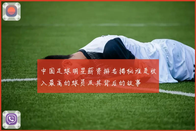 中国足球明星薪资排名揭秘谁是收入最高的球员及其背后的故事