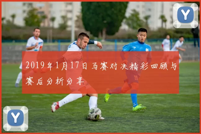 2019年1月17日马赛对决精彩回顾与赛后分析分享