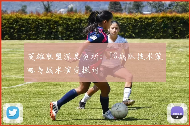 英雄联盟深度分析：IG战队技术策略与战术演变探讨