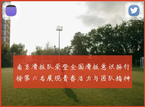 南京滑板队荣登全国滑板意识排行榜第六名展现青春活力与团队精神