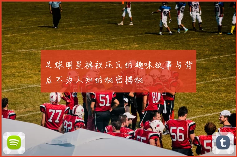 足球明星裤衩压瓦的趣味故事与背后不为人知的秘密揭秘