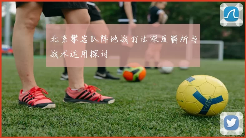 北京攀岩队阵地战打法深度解析与战术运用探讨