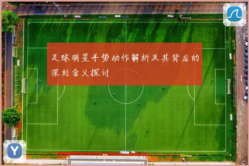 足球明星手势动作解析及其背后的深刻含义探讨