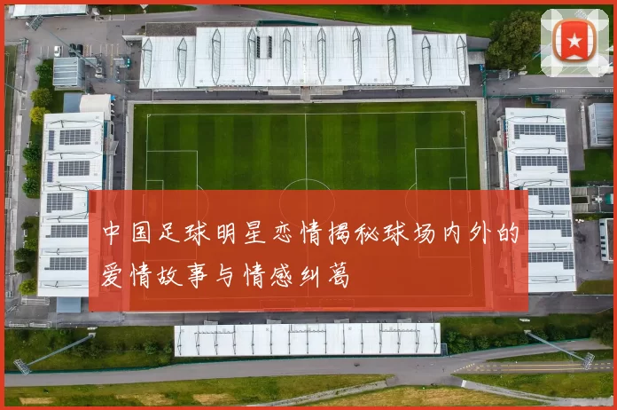 中国足球明星恋情揭秘球场内外的爱情故事与情感纠葛