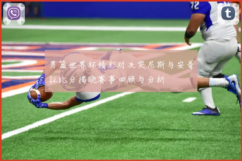 男篮世界杯精彩对决突尼斯与安哥拉比分揭晓赛事回顾与分析