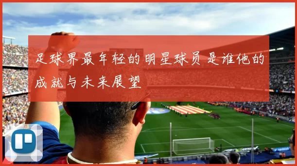 足球界最年轻的明星球员是谁他的成就与未来展望