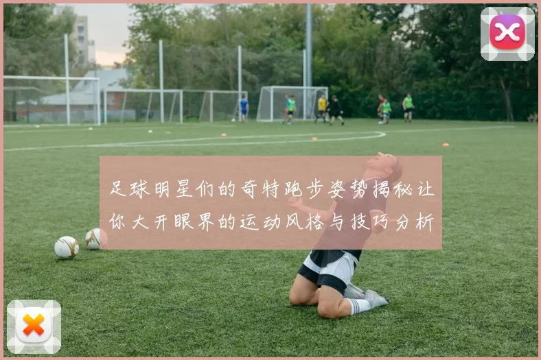 足球明星们的奇特跑步姿势揭秘让你大开眼界的运动风格与技巧分析