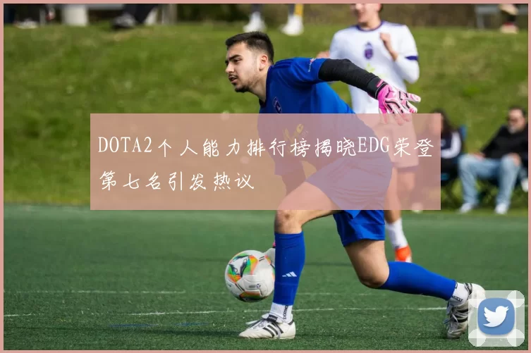 DOTA2个人能力排行榜揭晓EDG荣登第七名引发热议