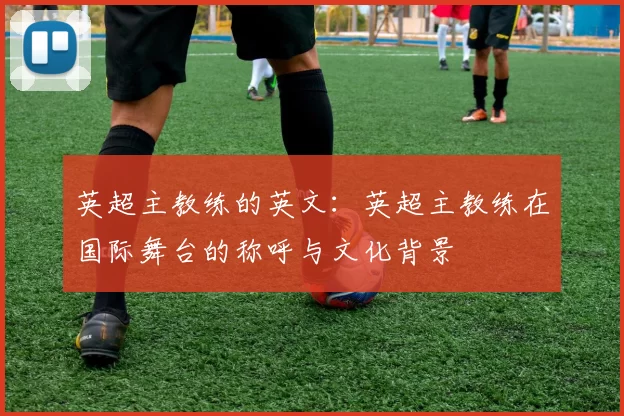英超主教练的英文：英超主教练在国际舞台的称呼与文化背景