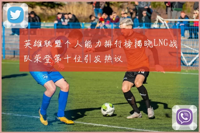 英雄联盟个人能力排行榜揭晓LNG战队荣登第十位引发热议