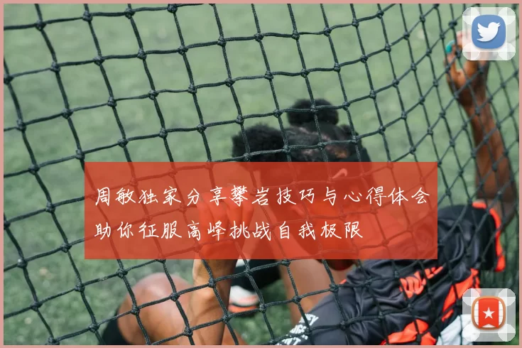 周敏独家分享攀岩技巧与心得体会助你征服高峰挑战自我极限