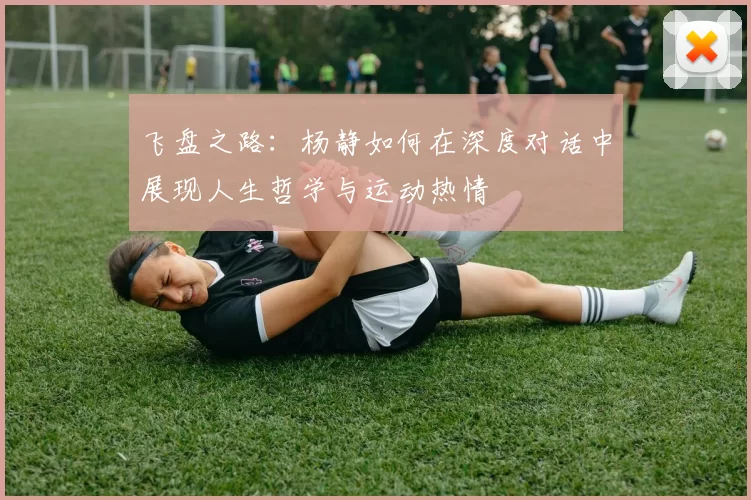 飞盘之路：杨静如何在深度对话中展现人生哲学与运动热情