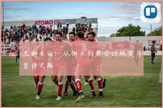 王娜专访：从街头到舞台的蜕变与坚持之路